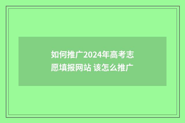 如何推广2024年高考志愿填报网站 该怎么推广