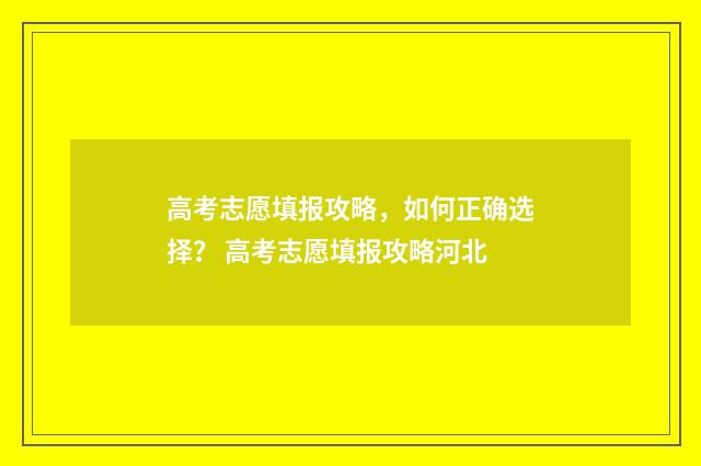 高考志愿填报攻略，如何正确选择？ 高考志愿填报攻略河北