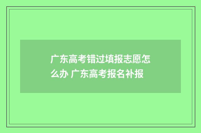 广东高考错过填报志愿怎么办 广东高考报名补报