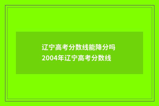 辽宁高考分数线能降分吗 2004年辽宁高考分数线