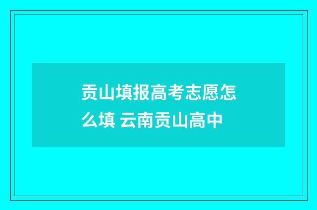 贡山填报高考志愿怎么填 云南贡山高中
