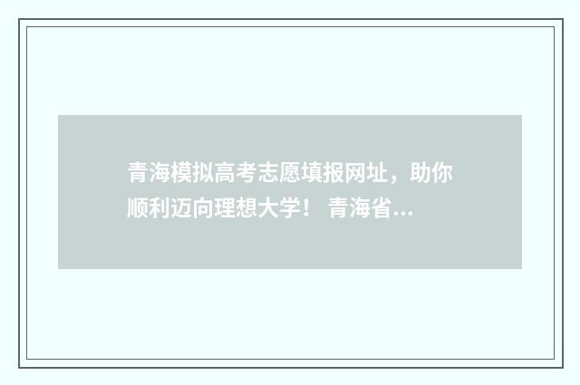 青海模拟高考志愿填报网址，助你顺利迈向理想大学！ 青海省2021年高考模拟时间