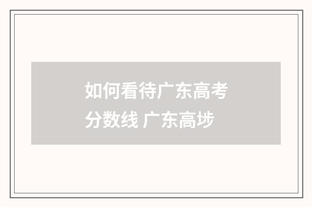 如何看待广东高考分数线 广东高埗