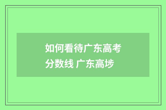 如何看待广东高考分数线 广东高埗
