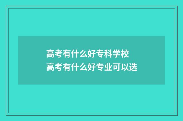 高考有什么好专科学校 高考有什么好专业可以选