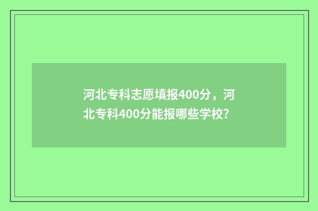 河北专科志愿填报400分，河北专科400分能报哪些学校？
