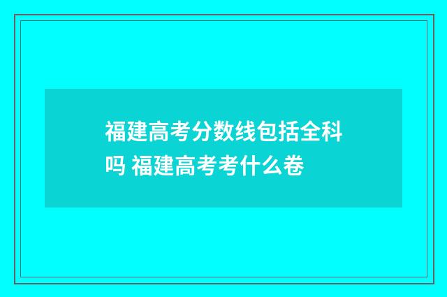 福建高考分数线包括全科吗 福建高考考什么卷