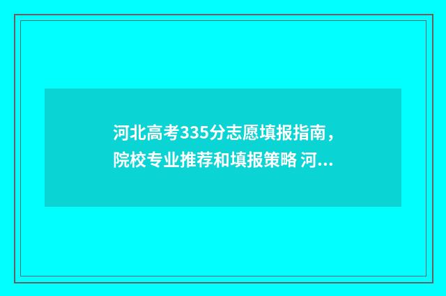 河北高考335分志愿填报指南，院校专业推荐和填报策略 河北高考分数线538是什么