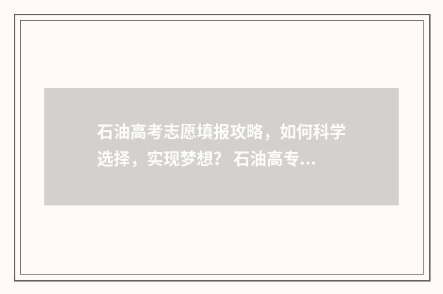 石油高考志愿填报攻略,如何科学选择,实现梦想? 石油高专是什么文凭