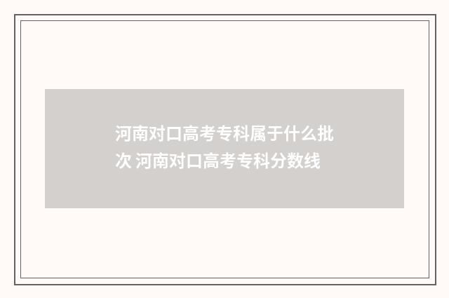 河南对口高考专科属于什么批次 河南对口高考专科分数线