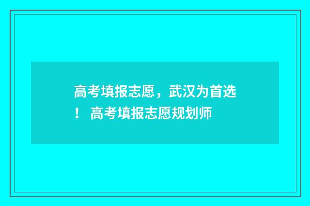 高考填报志愿，武汉为首选！ 高考填报志愿规划师