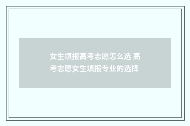 女生填报高考志愿怎么选 高考志愿女生填报专业的选择