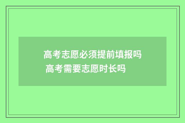 高考志愿必须提前填报吗 高考需要志愿时长吗