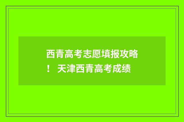 西青高考志愿填报攻略！ 天津西青高考成绩