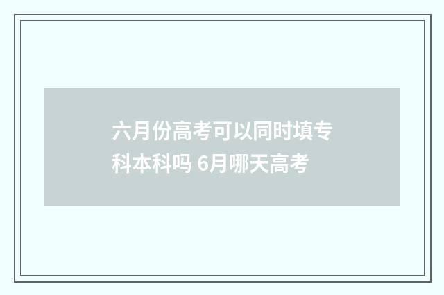 六月份高考可以同时填专科本科吗 6月哪天高考