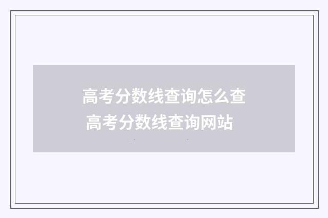 高考分数线查询怎么查 高考分数线查询网站