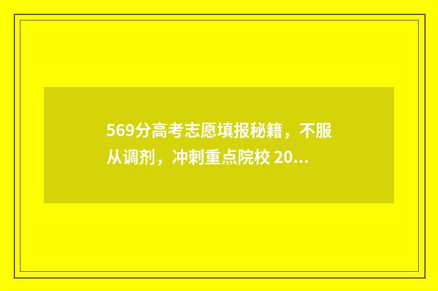 569分高考志愿填报秘籍，不服从调剂，冲刺重点院校 2021高考分数569能上什么大学