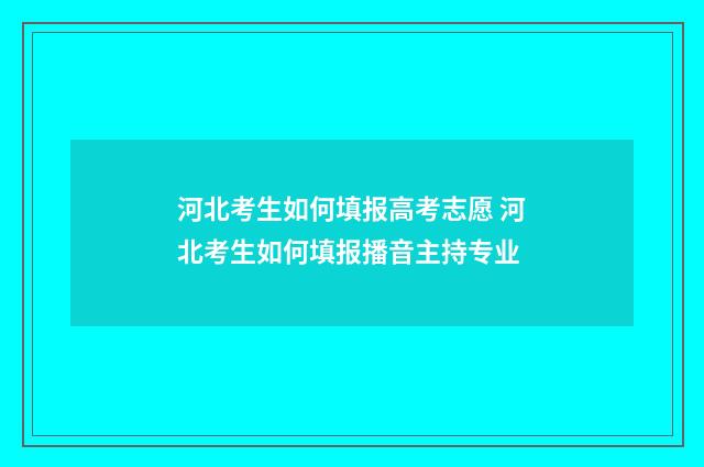 河北考生如何填报高考志愿 河北考生如何填报播音主持专业