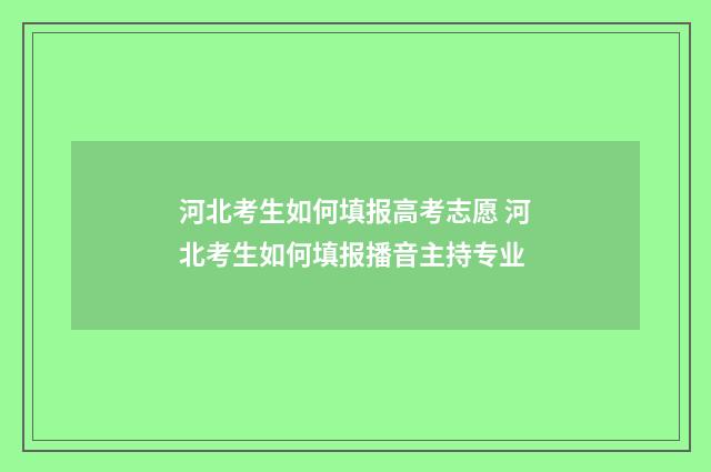 河北考生如何填报高考志愿 河北考生如何填报播音主持专业