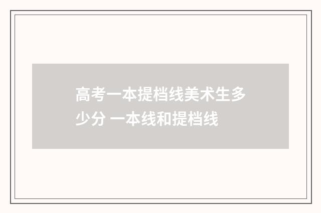 高考一本提档线美术生多少分 一本线和提档线