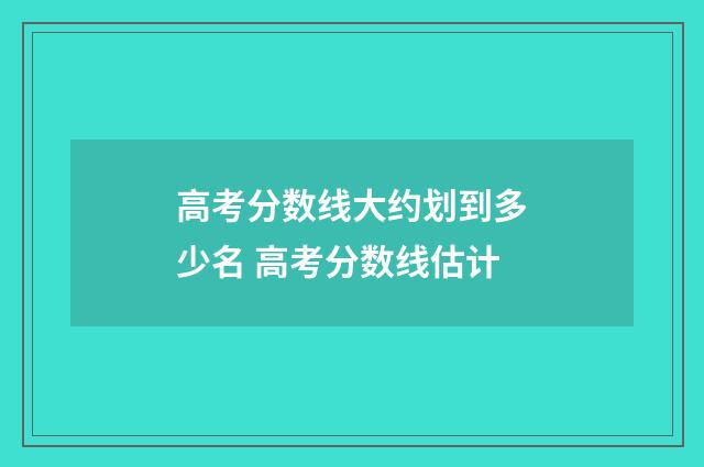 高考分数线大约划到多少名 高考分数线估计