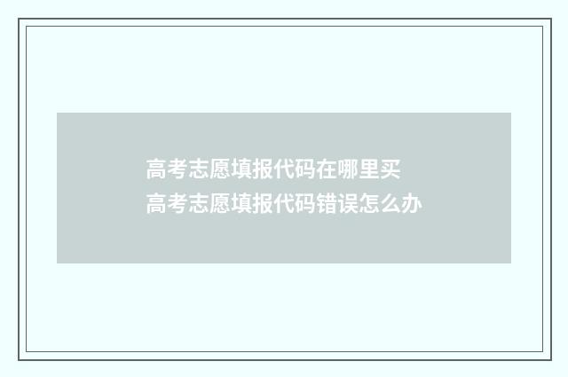 高考志愿填报代码在哪里买 高考志愿填报代码错误怎么办
