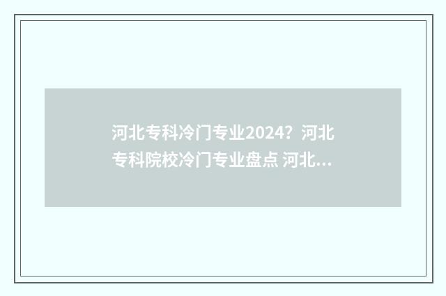 河北专科冷门专业2024？河北专科院校冷门专业盘点 河北专科热门专业