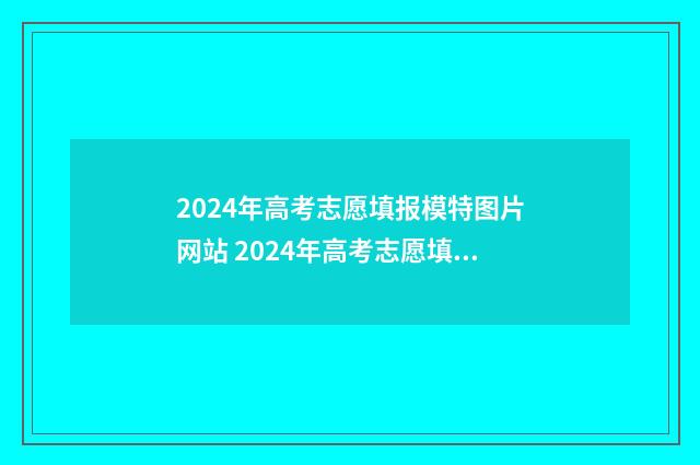 2024年高考志愿填报模特图片网站 2024年高考志愿填报时间