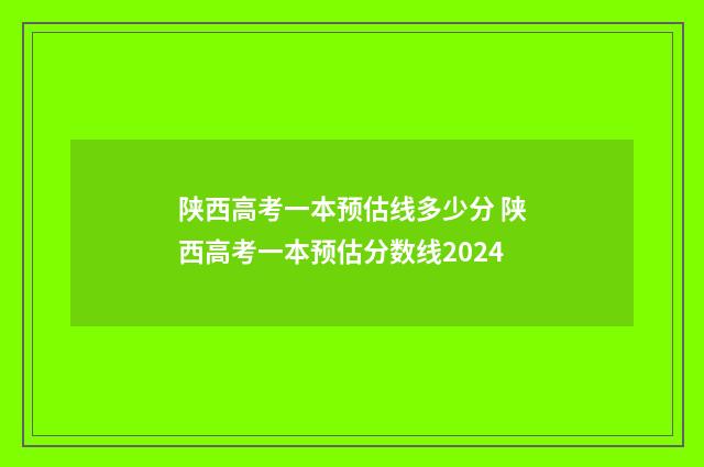 陕西高考一本预估线多少分 陕西高考一本预估分数线2024