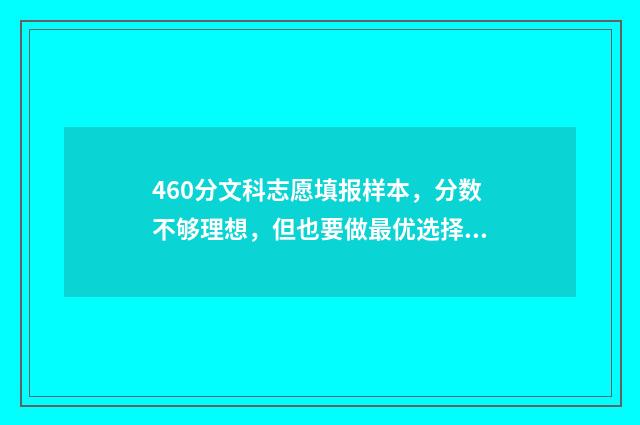 460分文科志愿填报样本，分数不够理想，但也要做最优选择 文科460分左右有哪些大学可以选择
