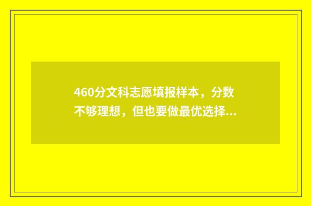 460分文科志愿填报样本，分数不够理想，但也要做最优选择 文科460分左右有哪些大学可以选择