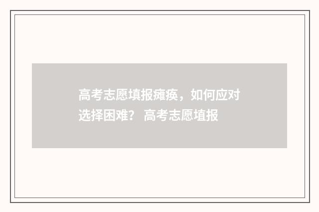 高考志愿填报瘫痪，如何应对选择困难？ 高考志愿埴报