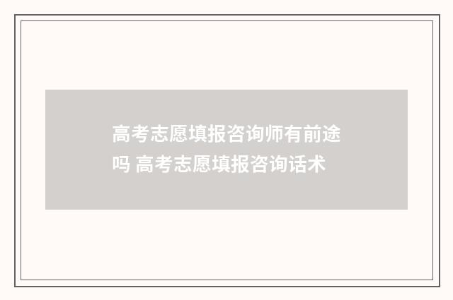 高考志愿填报咨询师有前途吗 高考志愿填报咨询话术