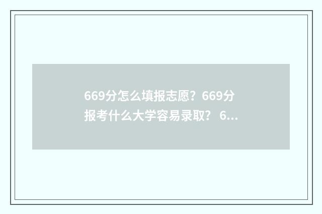669分怎么填报志愿?669分报考什么大学容易录取? 620如何填志愿