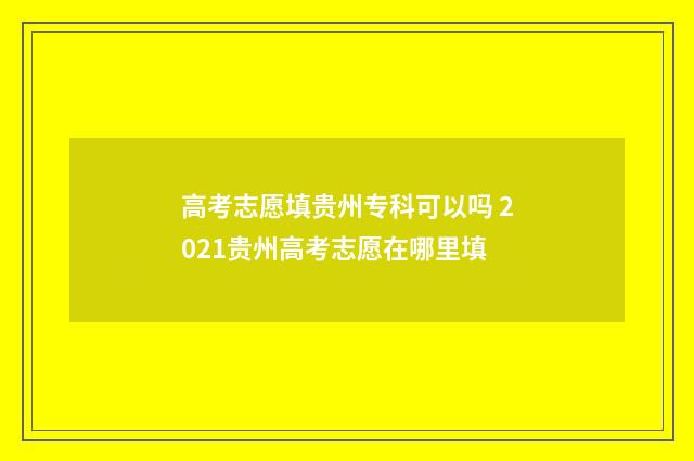 高考志愿填贵州专科可以吗 2021贵州高考志愿在哪里填