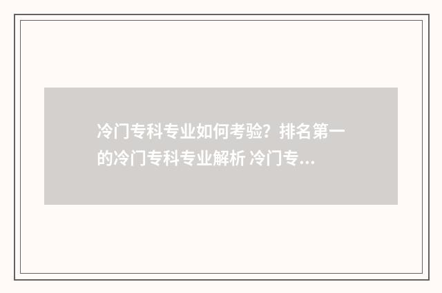 冷门专科专业如何考验?排名第一的冷门专科专业解析 冷门专科专业且好就业