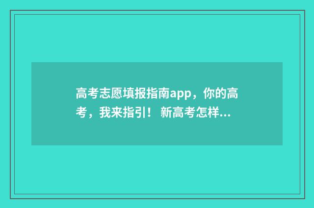 高考志愿填报指南app,你的高考,我来指引! 新高考怎样填报志愿