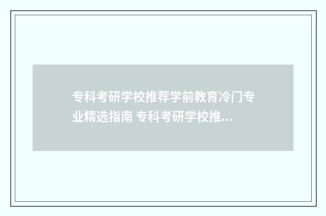 专科考研学校推荐学前教育冷门专业精选指南 专科考研学校推荐