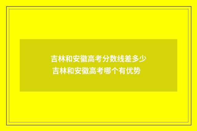 吉林和安徽高考分数线差多少 吉林和安徽高考哪个有优势
