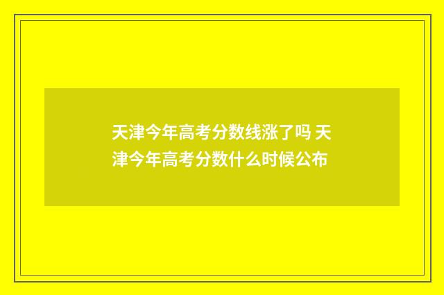 天津今年高考分数线涨了吗 天津今年高考分数什么时候公布