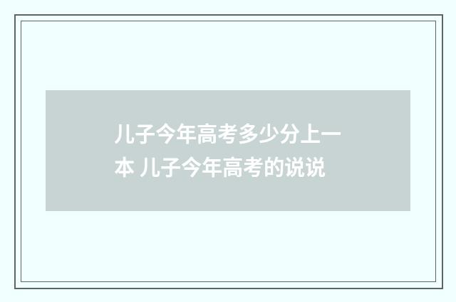 儿子今年高考多少分上一本 儿子今年高考的说说