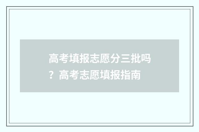 高考填报志愿分三批吗?高考志愿填报指南
