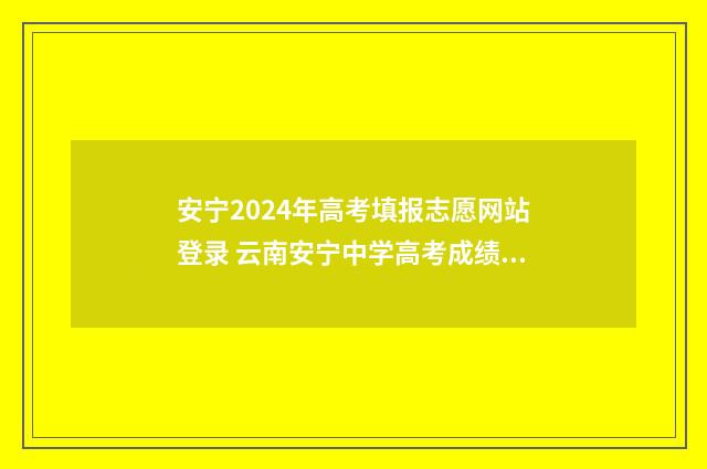 安宁2024年高考填报志愿网站登录 云南安宁中学高考成绩2021