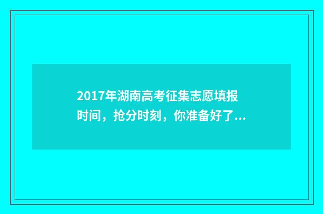 2017年湖南高考征集志愿填报时间，抢分时刻，你准备好了吗？ 2017年湖南高考录取分数线