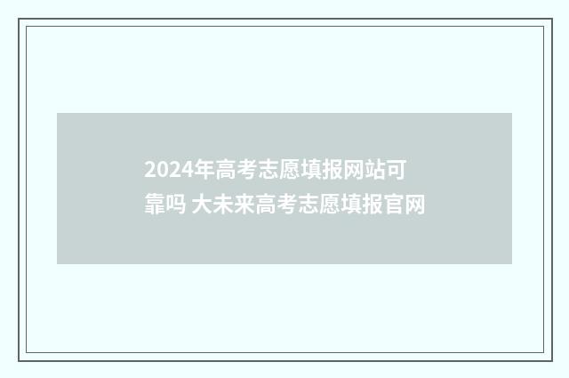 2024年高考志愿填报网站可靠吗 大未来高考志愿填报官网