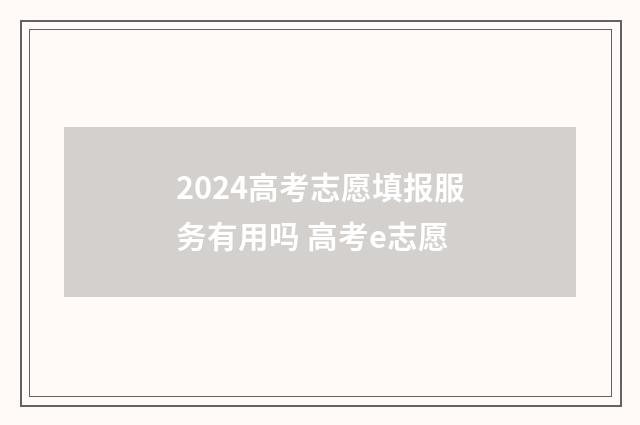 2024高考志愿填报服务有用吗 高考e志愿
