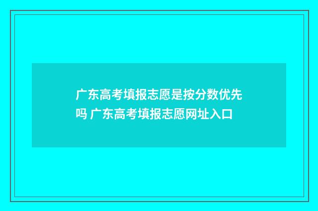广东高考填报志愿是按分数优先吗 广东高考填报志愿网址入口