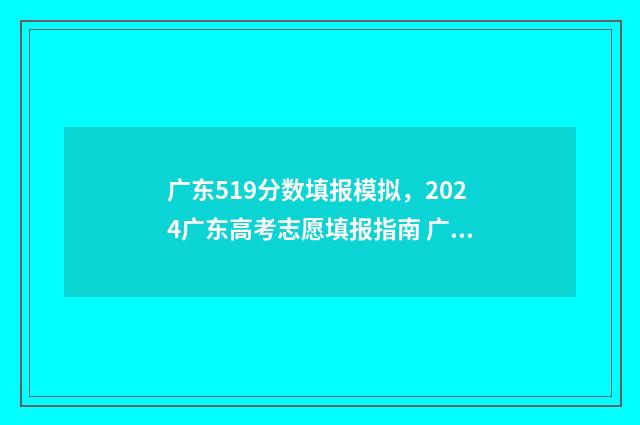 广东519分数填报模拟，2024广东高考志愿填报指南 广东省518分能录取什么大学