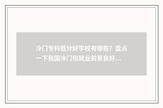冷门专科低分好学校有哪些？盘点一下我国冷门但就业前景良好的专科院校 冷门的专科专业
