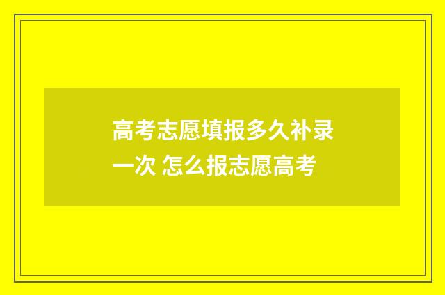 高考志愿填报多久补录一次 怎么报志愿高考
